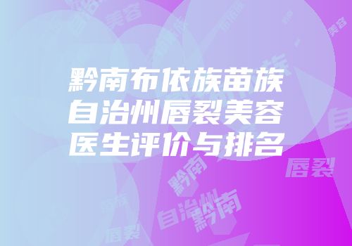 黔南布依族苗族自治州唇裂美容医生评价与排名