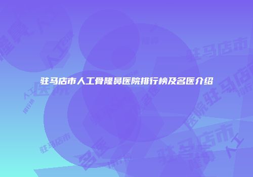 驻马店市人工骨隆鼻医院排行榜及名医介绍