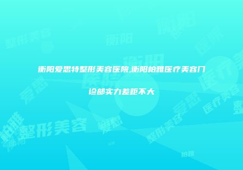 衡阳爱思特整形美容医院,衡阳柏雅医疗美容门诊部实力差距不大