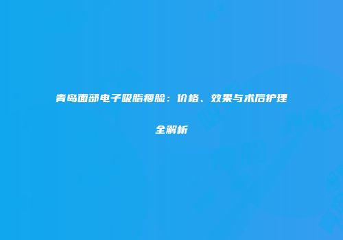 青岛面部电子吸脂瘦脸：价格、效果与术后护理全解析