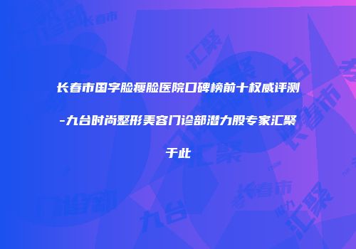 长春市国字脸瘦脸医院口碑榜前十权威评测-九台时尚整形美容门诊部潜力股专家汇聚于此