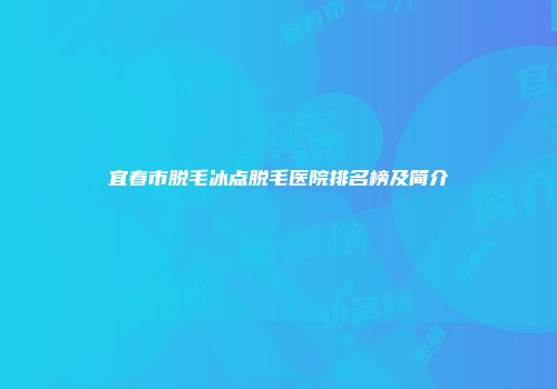宜春市脱毛冰点脱毛医院排名榜及简介