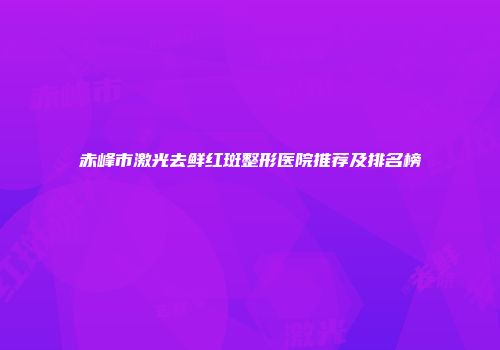 赤峰市激光去鲜红斑整形医院推荐及排名榜
