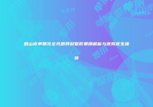 眉山市单侧完全性唇腭裂整形费用解析与医院医生推荐
