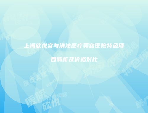 上海欣悦容与清沁医疗美容医院特色项目解析及价格对比