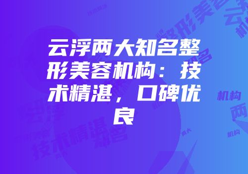 云浮两大知名整形美容机构：技术精湛，口碑优良