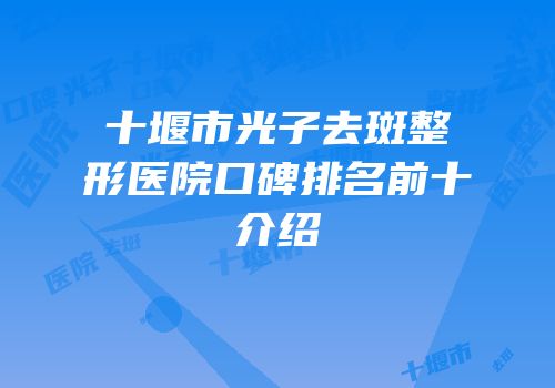 十堰市光子去斑整形医院口碑排名前十介绍