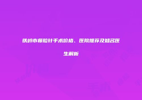 铁岭市瘦脸针手术价格、医院推荐及知名医生解析