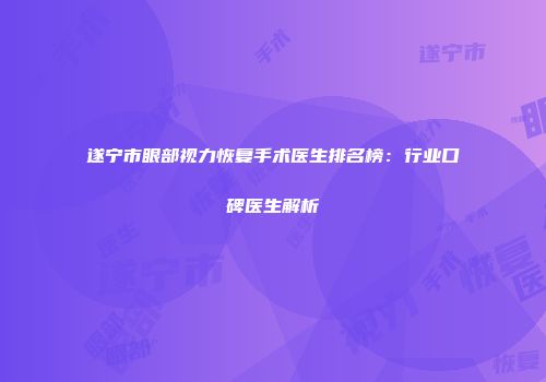 遂宁市眼部视力恢复手术医生排名榜：行业口碑医生解析