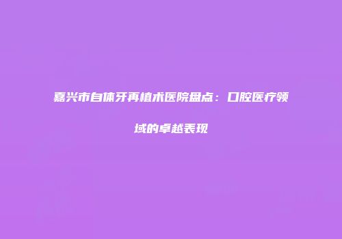 嘉兴市自体牙再植术医院盘点：口腔医疗领域的卓越表现