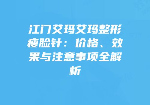 江门艾玛艾玛整形瘦脸针：价格、效果与注意事项全解析