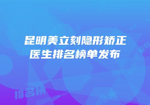 昆明美立刻隐形矫正医生排名榜单发布