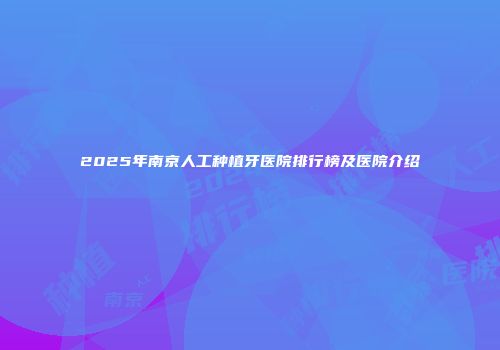 2025年南京人工种植牙医院排行榜及医院介绍
