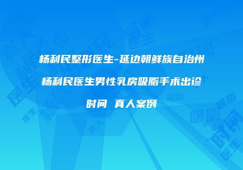 杨利民整形医生-延边朝鲜族自治州杨利民医生男性乳房吸脂手术出诊时间 真人案例