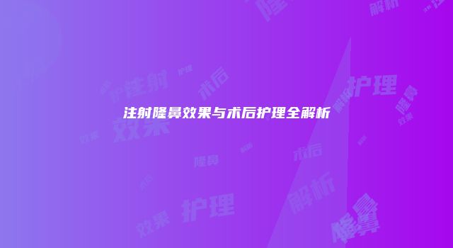 注射隆鼻效果与术后护理全解析