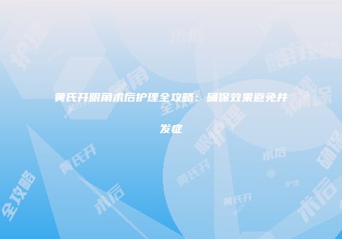 黄氏开眼角术后护理全攻略：确保效果避免并发症