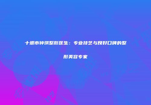十堰市钟琪整形医生：专业技艺与良好口碑的整形美容专家
