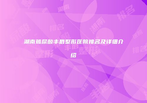 湖南玻尿酸丰唇整形医院排名及详细介绍