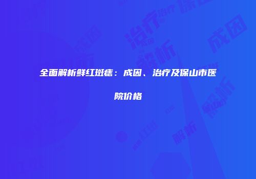 全面解析鲜红斑痣：成因、治疗及保山市医院价格