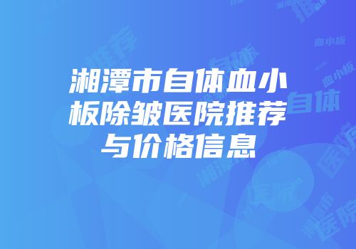 湘潭市自体血小板除皱医院推荐与价格信息
