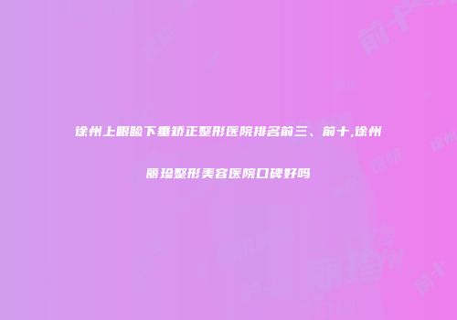 徐州上眼睑下垂矫正整形医院排名前三、前十,徐州丽珍整形美容医院口碑好吗