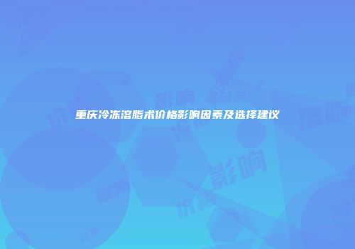 重庆冷冻溶脂术价格影响因素及选择建议