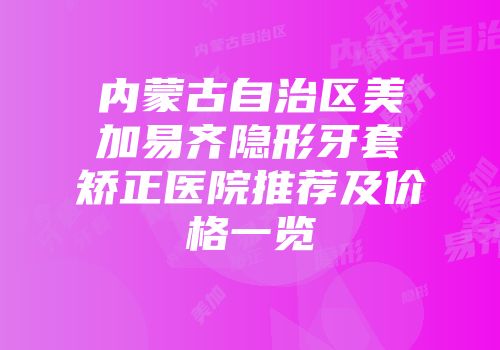 内蒙古自治区美加易齐隐形牙套矫正医院推荐及价格一览