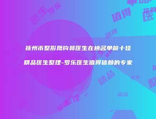 抚州市整形鹰钩鼻医生在榜名单前十佳精品医生整理-罗乐医生值得信赖的专家