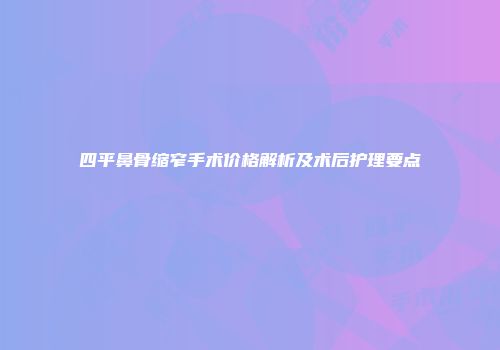 四平鼻骨缩窄手术价格解析及术后护理要点