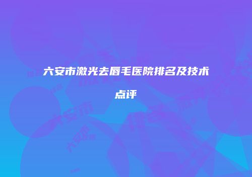 六安市激光去唇毛医院排名及技术点评