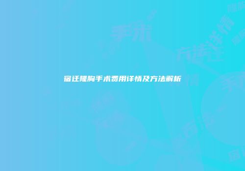 宿迁隆胸手术费用详情及方法解析