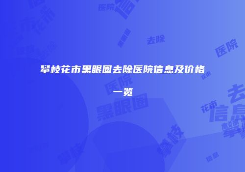 攀枝花市黑眼圈去除医院信息及价格一览