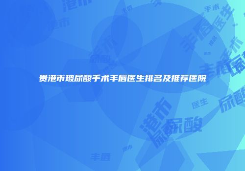 贵港市玻尿酸手术丰唇医生排名及推荐医院