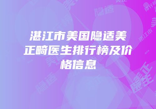 湛江市美国隐适美正畸医生排行榜及价格信息