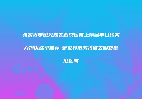 张家界市激光波去眼袋医院上榜名单口碑实力择优选举推荐-张家界市激光波去眼袋整形医院
