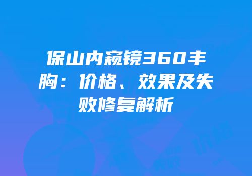 保山内窥镜360丰胸：价格、效果及失败修复解析