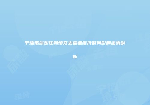 宁德玻尿酸注射填充去痘疤维持时间影响因素解析