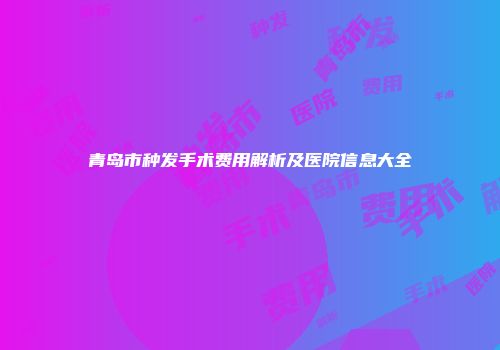 青岛市种发手术费用解析及医院信息大全