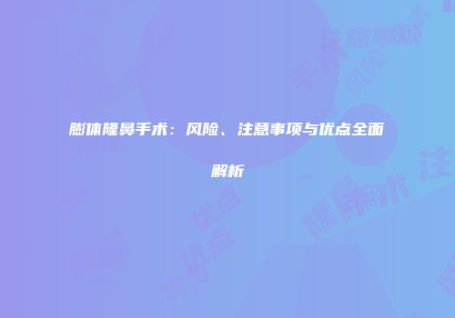 膨体隆鼻手术：风险、注意事项与优点全面解析