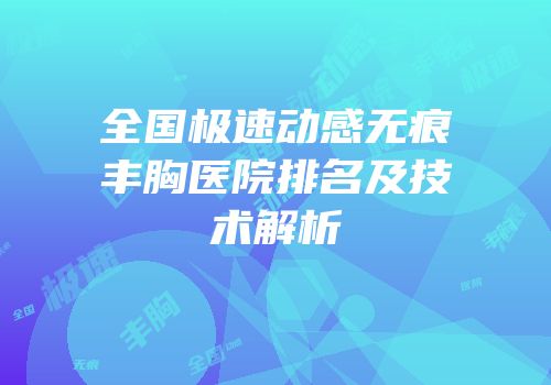 全国极速动感无痕丰胸医院排名及技术解析