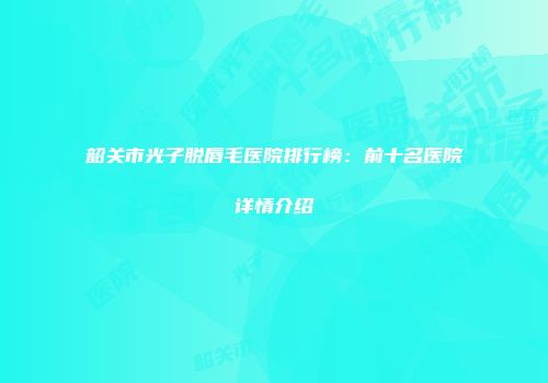 韶关市光子脱唇毛医院排行榜：前十名医院详情介绍