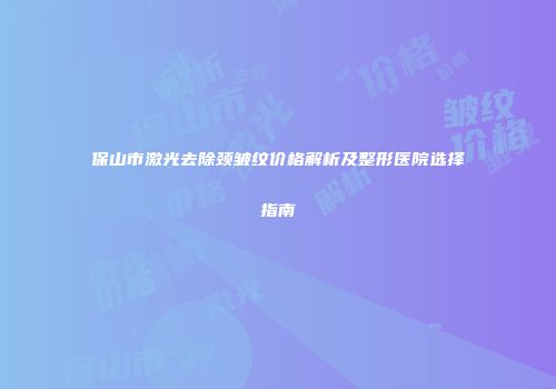 保山市激光去除颈皱纹价格解析及整形医院选择指南