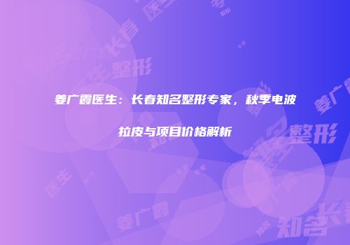 姜广霞医生：长春知名整形专家，秋季电波拉皮与项目价格解析