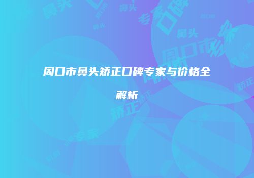 周口市鼻头矫正口碑专家与价格全解析