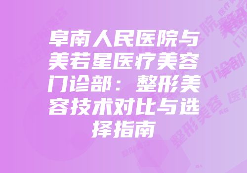 阜南人民医院与美若星医疗美容门诊部：整形美容技术对比与选择指南