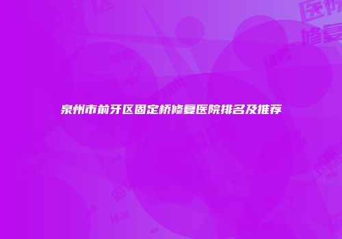 泉州市前牙区固定桥修复医院排名及推荐