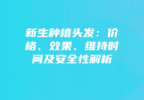 新生种植头发：价格、效果、维持时间及安全性解析