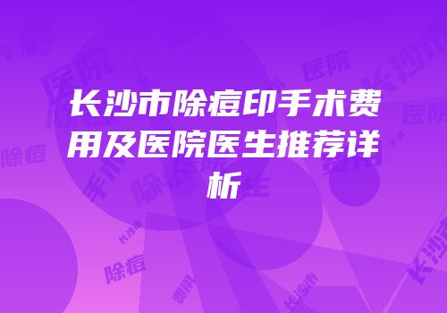 长沙市除痘印手术费用及医院医生推荐详析