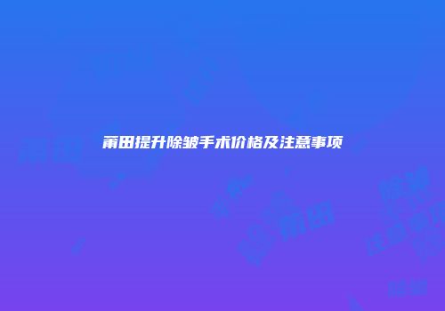 莆田提升除皱手术价格及注意事项