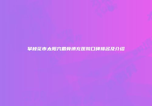 攀枝花市太阳穴眉骨填充医院口碑排名及介绍